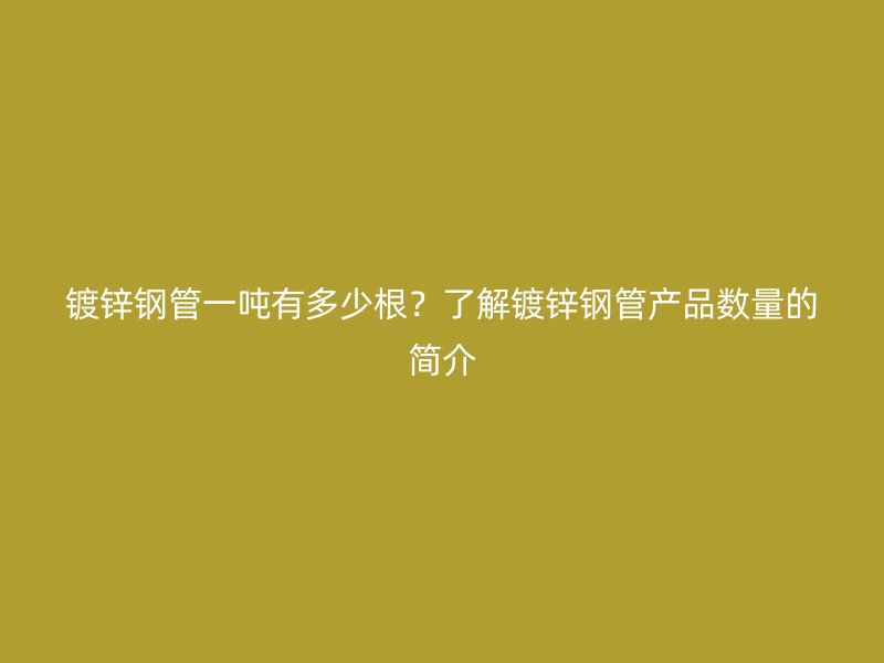 鍍鋅鋼管一噸有多少根？了解鍍鋅鋼管產(chǎn)品數(shù)量的簡介