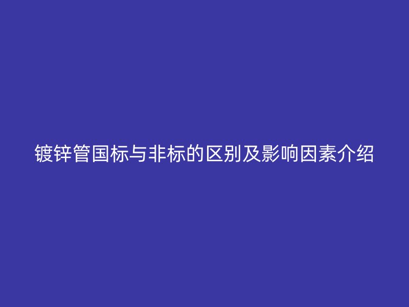 鍍鋅管國標與非標的區(qū)別及影響因素介紹