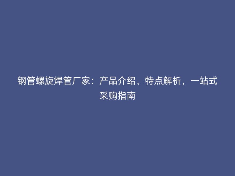 鋼管螺旋焊管廠家：產(chǎn)品介紹、特點(diǎn)解析，一站式采購(gòu)指南
