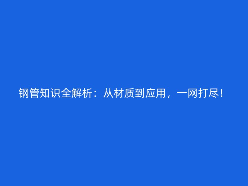 鋼管知識全解析：從材質(zhì)到應(yīng)用，一網(wǎng)打盡！