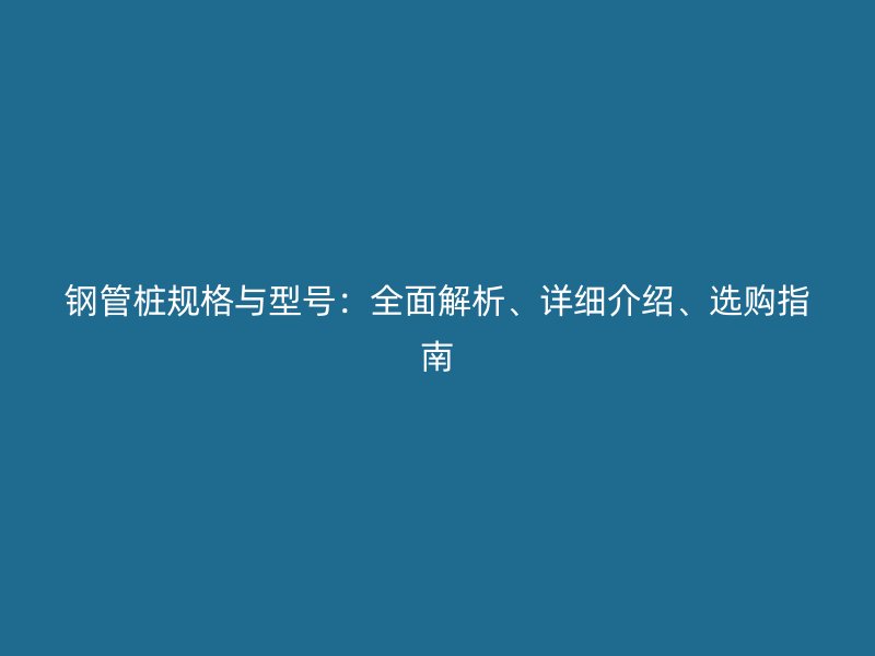 鋼管樁規(guī)格與型號：全面解析、詳細介紹、選購指南