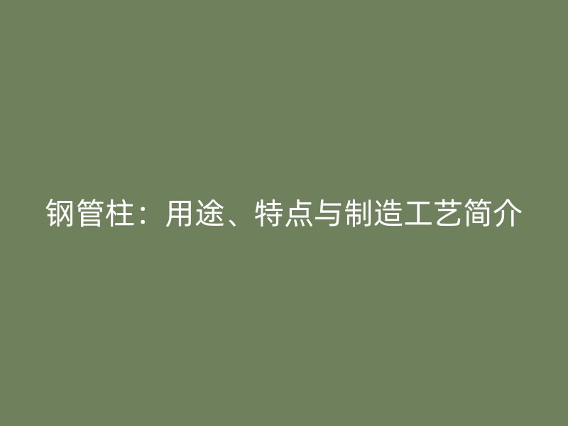 鋼管柱：用途、特點與制造工藝簡介