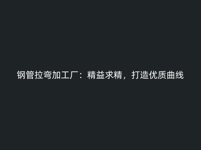鋼管拉彎加工廠：精益求精，打造優(yōu)質(zhì)曲線