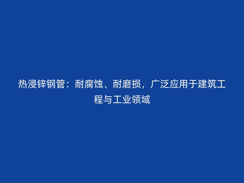 熱浸鋅鋼管：耐腐蝕、耐磨損，廣泛應用于建筑工程與工業(yè)領域