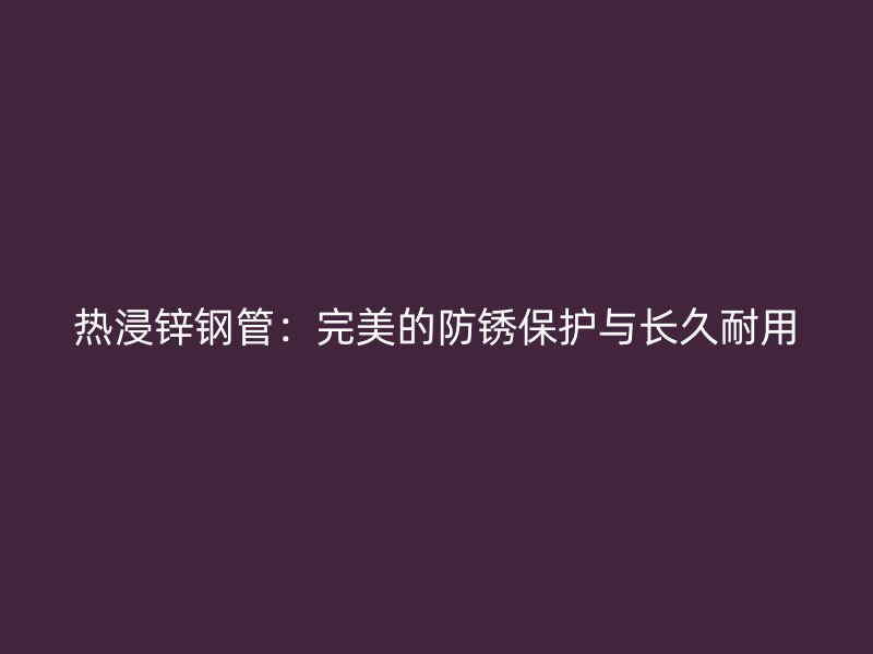 熱浸鋅鋼管：完美的防銹保護與長久耐用