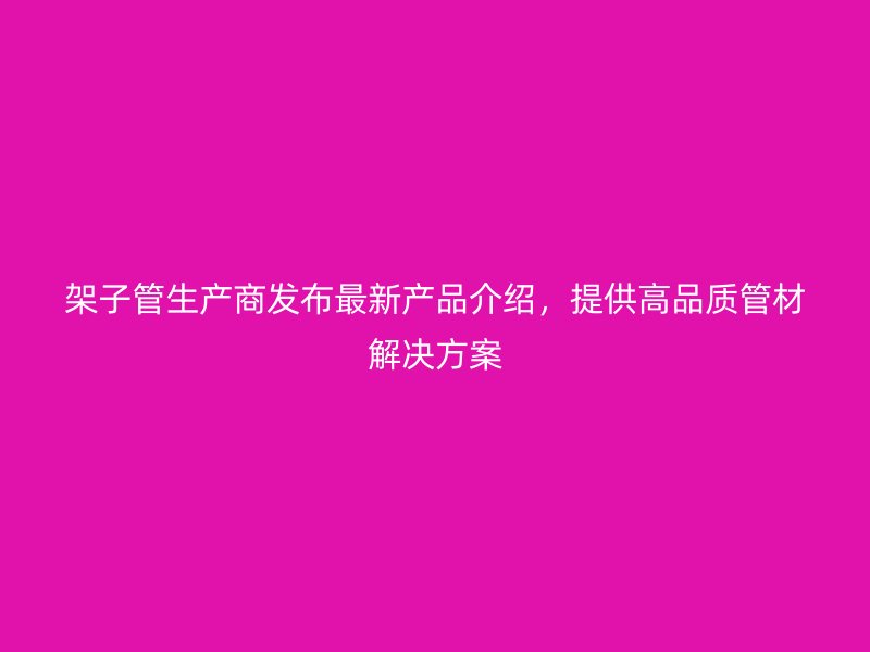 架子管生產(chǎn)商發(fā)布最新產(chǎn)品介紹，提供高品質(zhì)管材解決方案