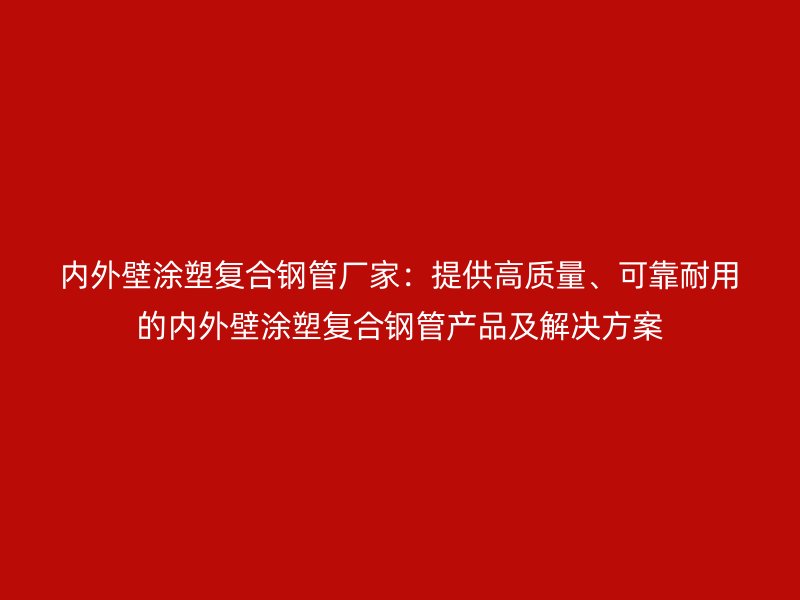 內(nèi)外壁涂塑復(fù)合鋼管廠家：提供高質(zhì)量、可靠耐用的內(nèi)外壁涂塑復(fù)合鋼管產(chǎn)品及解決方案