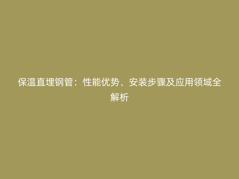 保溫直埋鋼管：性能優(yōu)勢(shì)、安裝步驟及應(yīng)用領(lǐng)域全解析