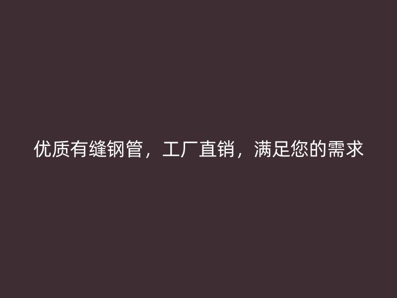 優(yōu)質(zhì)有縫鋼管，工廠直銷，滿足您的需求