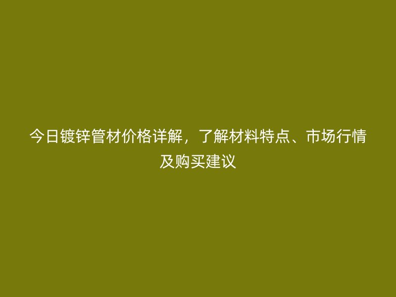 今日鍍鋅管材價格詳解，了解材料特點、市場行情及購買建議