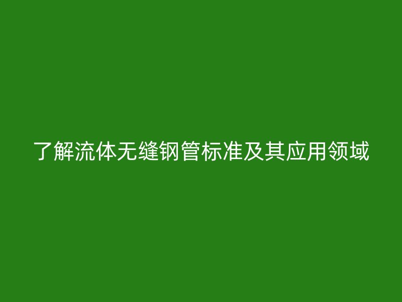 了解流體無(wú)縫鋼管標(biāo)準(zhǔn)及其應(yīng)用領(lǐng)域