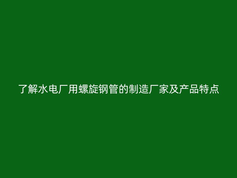了解水電廠用螺旋鋼管的制造廠家及產(chǎn)品特點