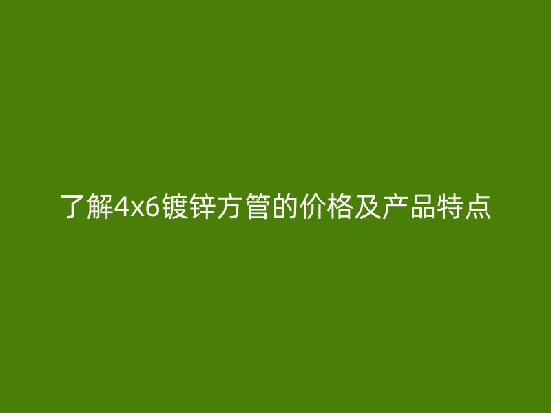了解4x6鍍鋅方管的價格及產(chǎn)品特點