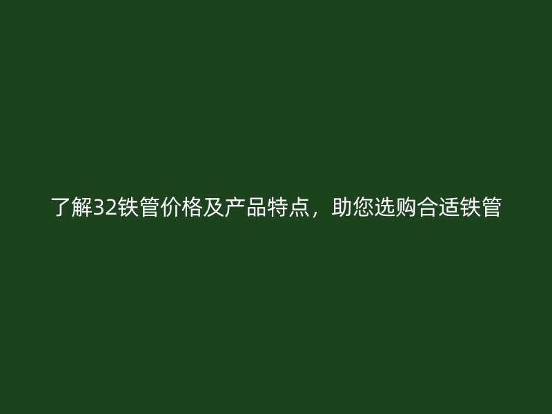 了解32鐵管價(jià)格及產(chǎn)品特點(diǎn)，助您選購(gòu)合適鐵管