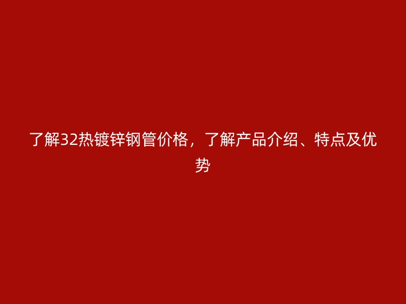 了解32熱鍍鋅鋼管價(jià)格，了解產(chǎn)品介紹、特點(diǎn)及優(yōu)勢(shì)