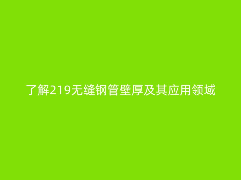 了解219無縫鋼管壁厚及其應(yīng)用領(lǐng)域