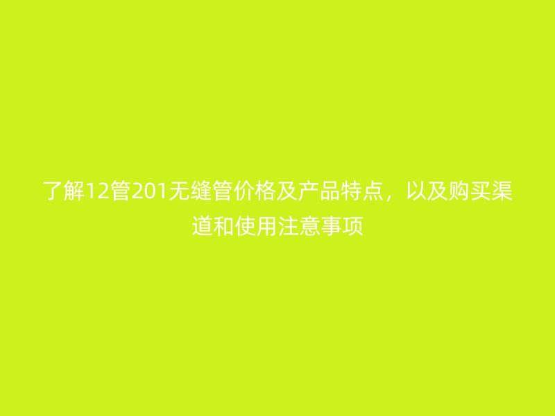 了解12管201無(wú)縫管價(jià)格及產(chǎn)品特點(diǎn)，以及購(gòu)買(mǎi)渠道和使用注意事項(xiàng)