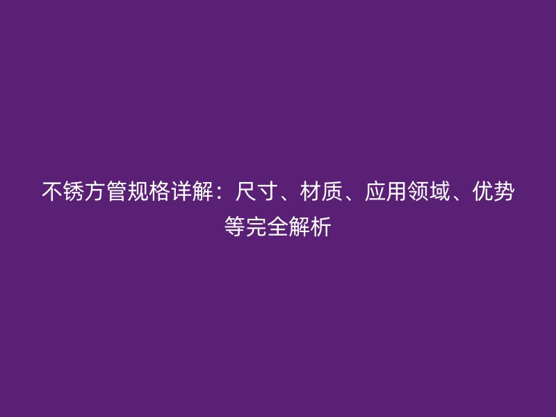 不銹方管規(guī)格詳解：尺寸、材質(zhì)、應用領域、優(yōu)勢等完全解析