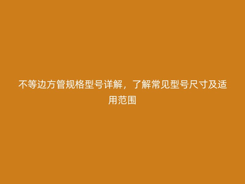 不等邊方管規(guī)格型號詳解，了解常見型號尺寸及適用范圍