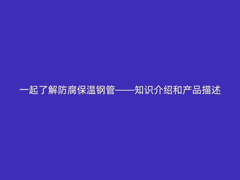 一起了解防腐保溫鋼管——知識(shí)介紹和產(chǎn)品描述