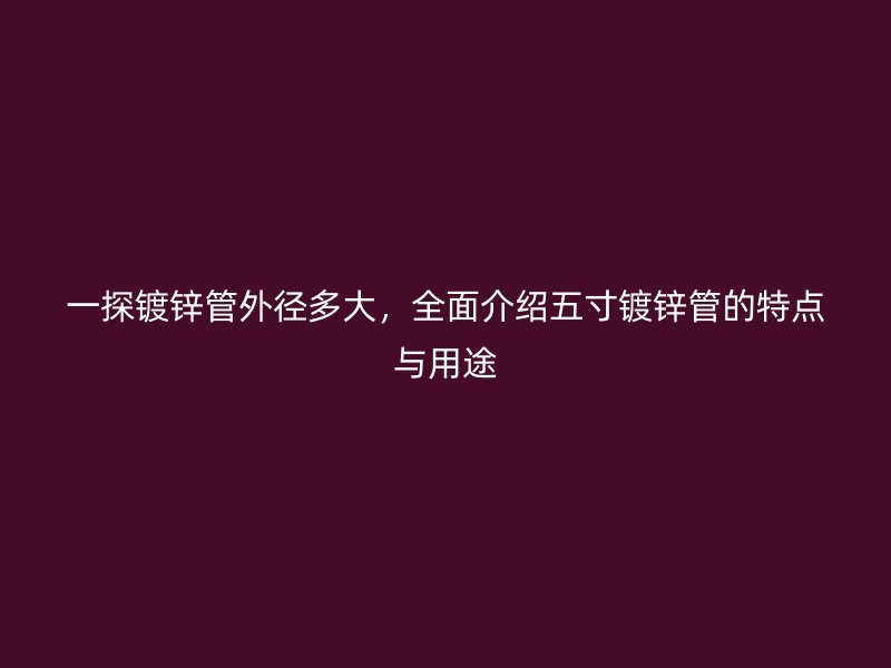 一探鍍鋅管外徑多大，全面介紹五寸鍍鋅管的特點與用途