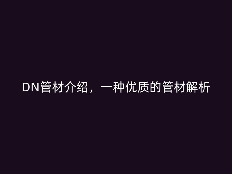 DN管材介紹，一種優(yōu)質(zhì)的管材解析