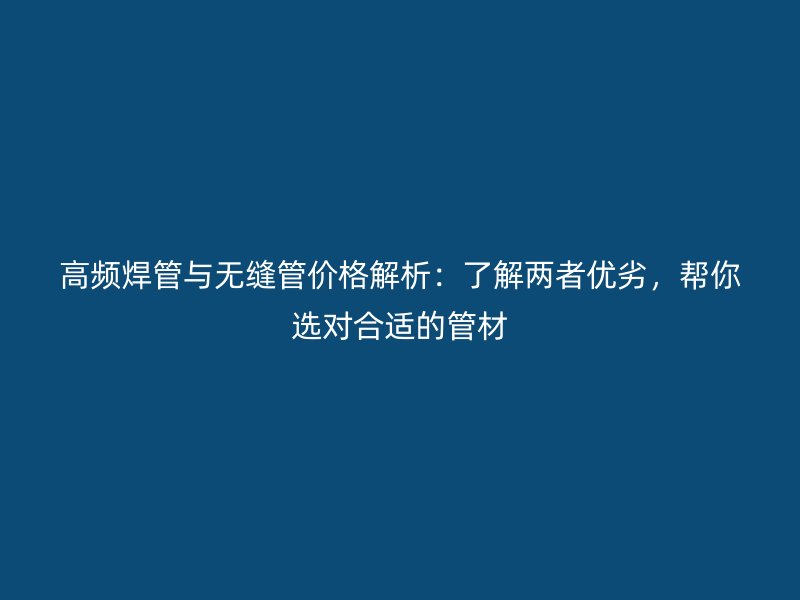 高頻焊管與無縫管價(jià)格解析：了解兩者優(yōu)劣，幫你選對(duì)合適的管材