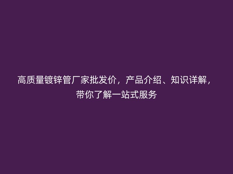 高質(zhì)量鍍鋅管廠家批發(fā)價，產(chǎn)品介紹、知識詳解，帶你了解一站式服務(wù)