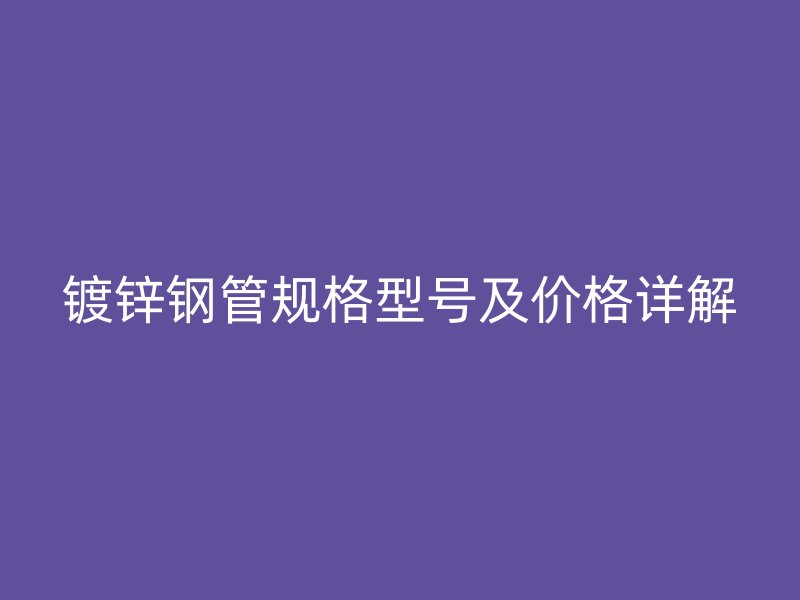 鍍鋅鋼管規(guī)格型號及價格詳解