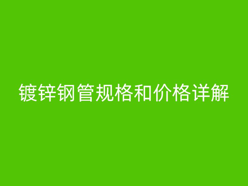 鍍鋅鋼管規(guī)格和價格詳解