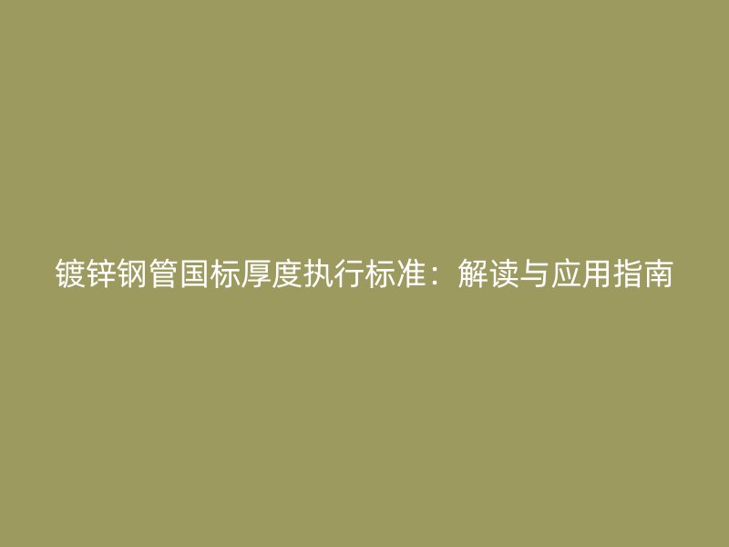 鍍鋅鋼管?chē)?guó)標(biāo)厚度執(zhí)行標(biāo)準(zhǔn)：解讀與應(yīng)用指南