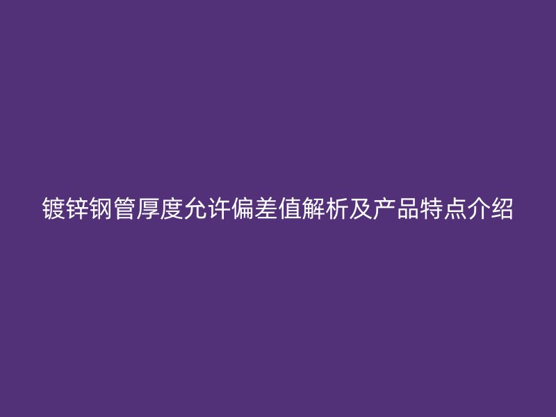 鍍鋅鋼管厚度允許偏差值解析及產(chǎn)品特點(diǎn)介紹
