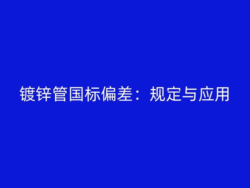 鍍鋅管國標(biāo)偏差：規(guī)定與應(yīng)用
