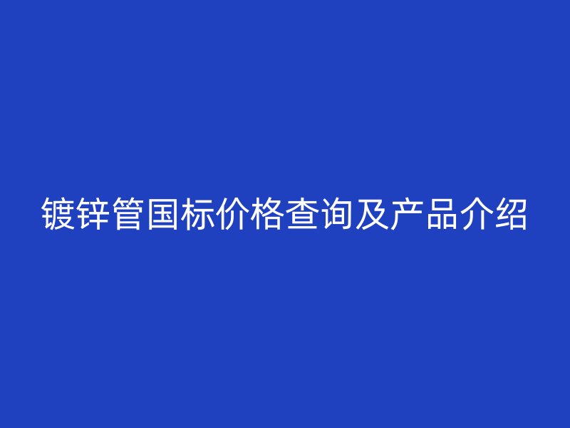 鍍鋅管國標價格查詢及產(chǎn)品介紹