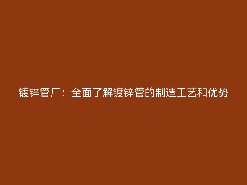 鍍鋅管廠：全面了解鍍鋅管的制造工藝和優(yōu)勢(shì)