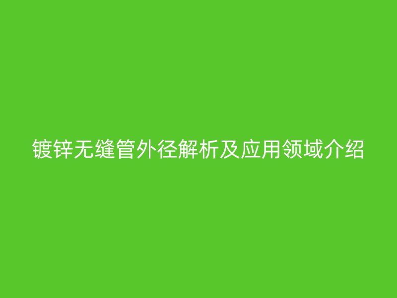 鍍鋅無縫管外徑解析及應(yīng)用領(lǐng)域介紹
