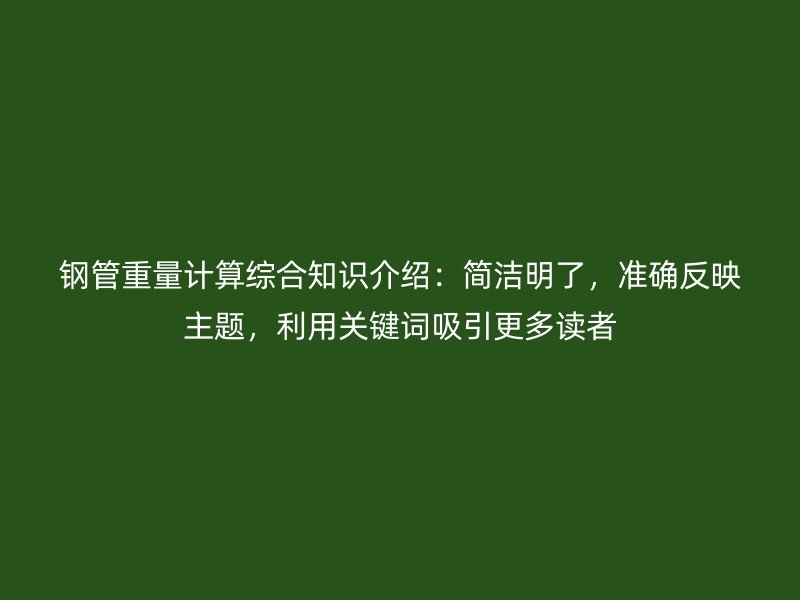 鋼管重量計算綜合知識介紹：簡潔明了，準(zhǔn)確反映主題，利用關(guān)鍵詞吸引更多讀者