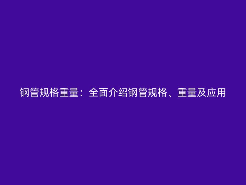鋼管規(guī)格重量：全面介紹鋼管規(guī)格、重量及應(yīng)用