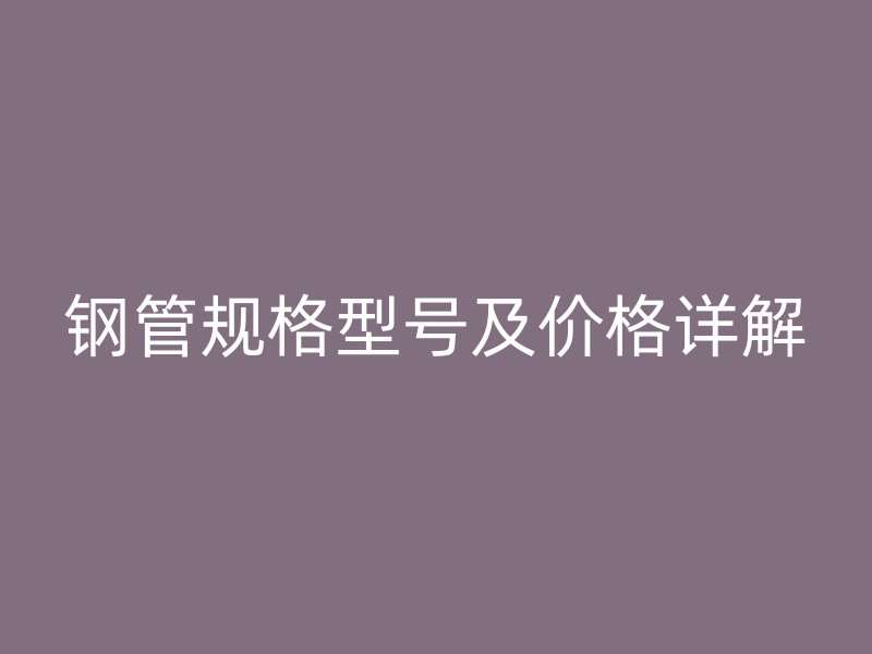 鋼管規(guī)格型號及價(jià)格詳解