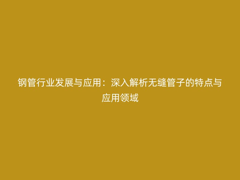 鋼管行業(yè)發(fā)展與應(yīng)用：深入解析無縫管子的特點(diǎn)與應(yīng)用領(lǐng)域