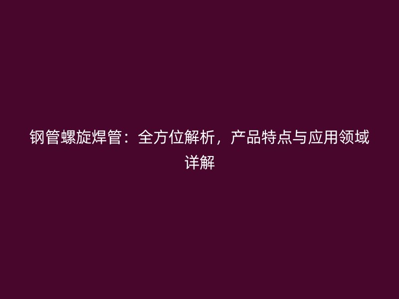 鋼管螺旋焊管：全方位解析，產(chǎn)品特點(diǎn)與應(yīng)用領(lǐng)域詳解