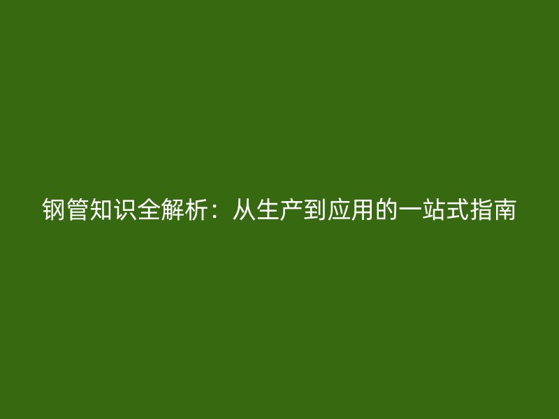 鋼管知識(shí)全解析：從生產(chǎn)到應(yīng)用的一站式指南