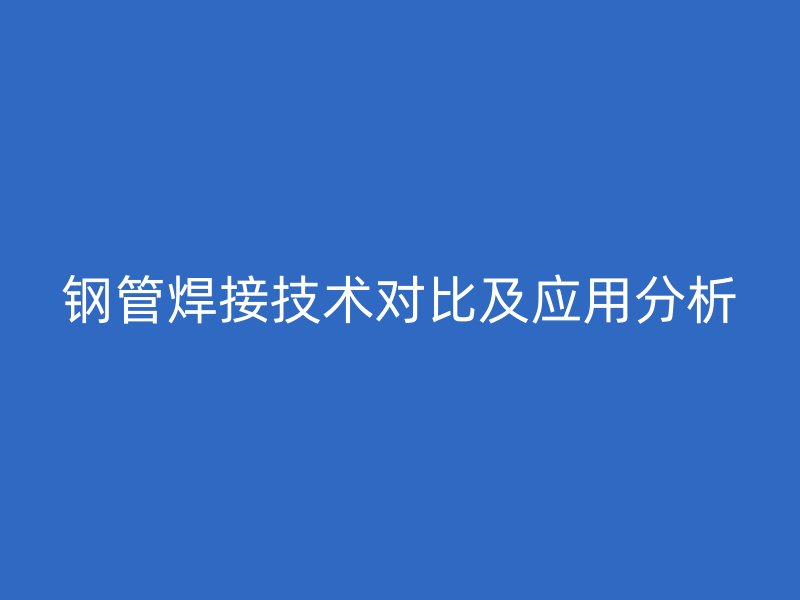 鋼管焊接技術(shù)對(duì)比及應(yīng)用分析
