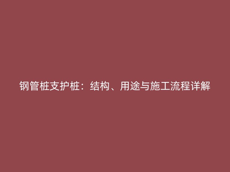 鋼管樁支護樁：結構、用途與施工流程詳解