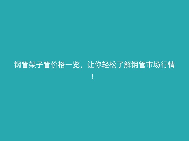鋼管架子管價格一覽，讓你輕松了解鋼管市場行情！