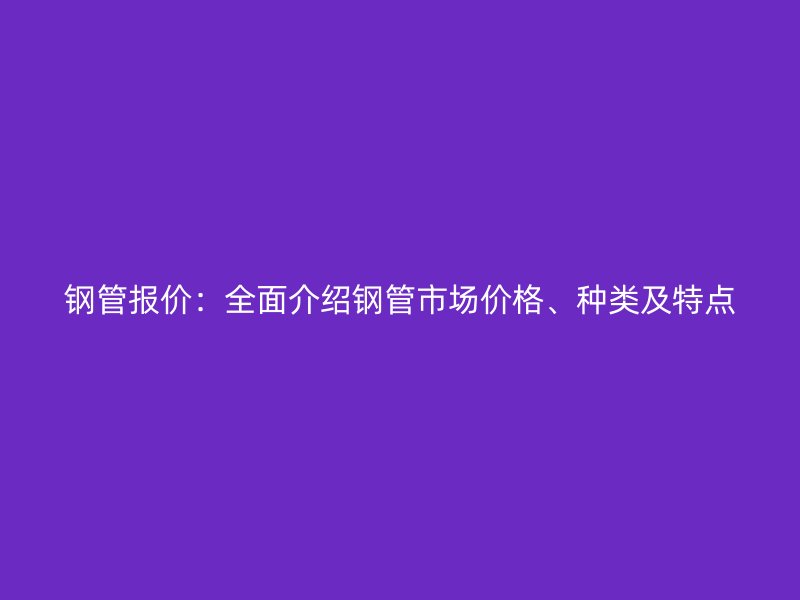 鋼管報價：全面介紹鋼管市場價格、種類及特點