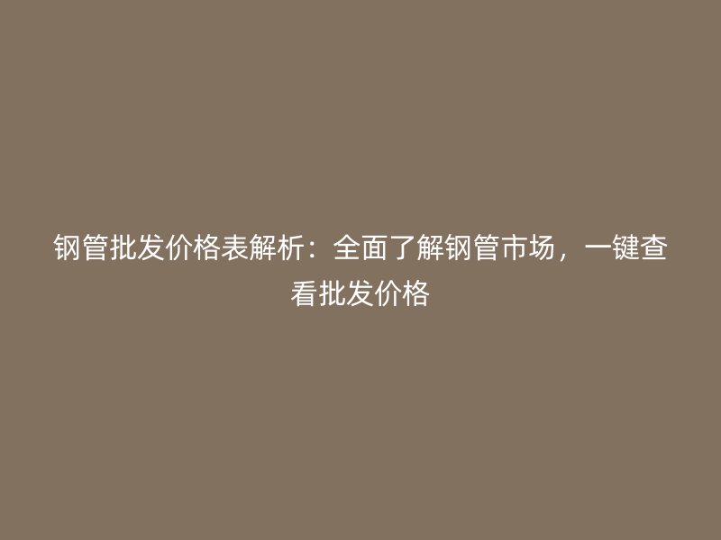 鋼管批發(fā)價(jià)格表解析：全面了解鋼管市場(chǎng)，一鍵查看批發(fā)價(jià)格