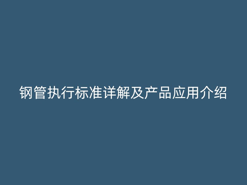鋼管執(zhí)行標(biāo)準(zhǔn)詳解及產(chǎn)品應(yīng)用介紹