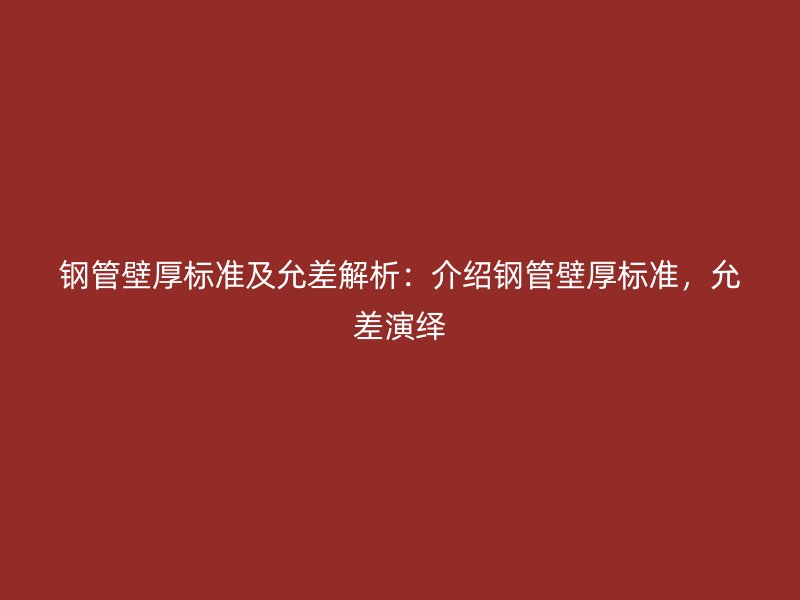 鋼管壁厚標準及允差解析：介紹鋼管壁厚標準，允差演繹