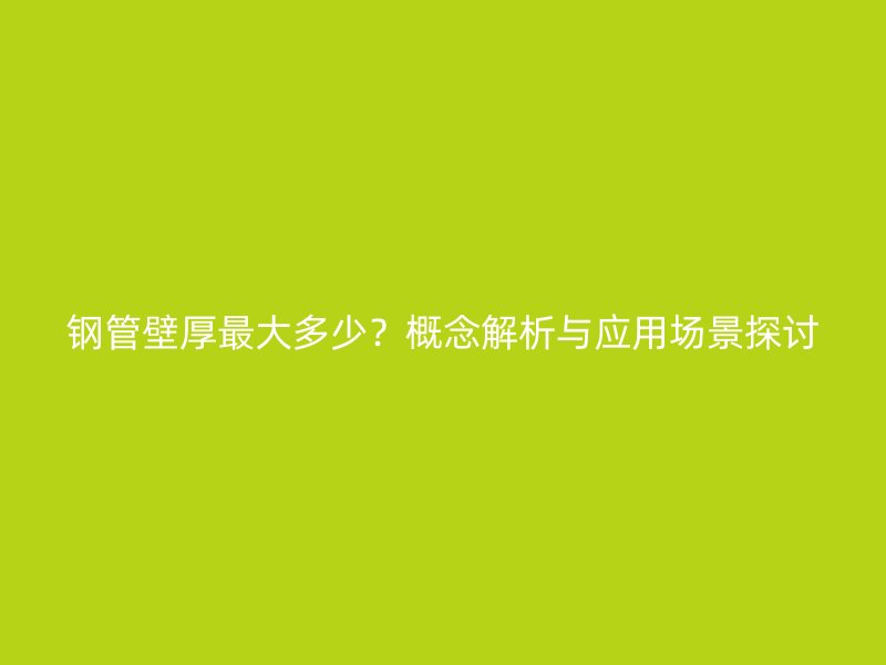 鋼管壁厚最大多少？概念解析與應(yīng)用場景探討
